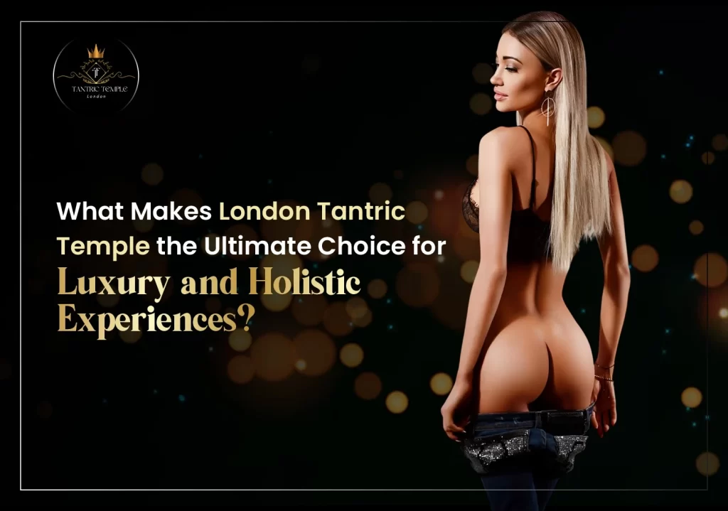 What Makes London Tantric Temple the Ultimate Choice for Luxury and Holistic Experiences?